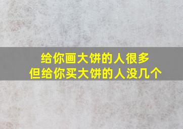 给你画大饼的人很多 但给你买大饼的人没几个